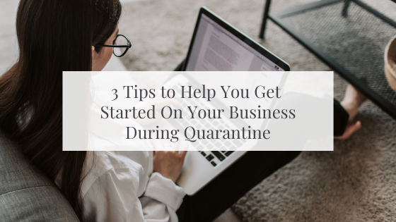 3 Tips To Help You Get Your Business Off The Ground During Quarantine