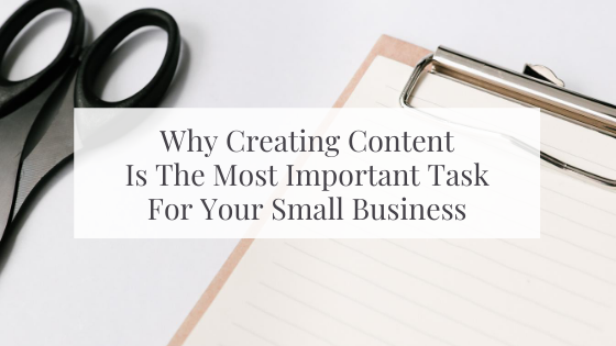 Why Creating Content Is The Most Important Task For Your Small Business
