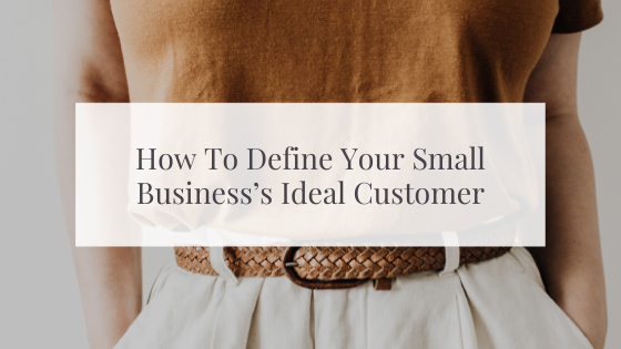 How To Define Your Small Business’s Ideal Customer (And Why It’s The Most Important Part of Your Marketing Plan)